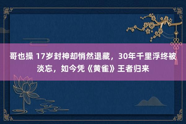 哥也操 17岁封神却悄然退藏，30年千里浮终被淡忘，如今凭《黄雀》王者归来