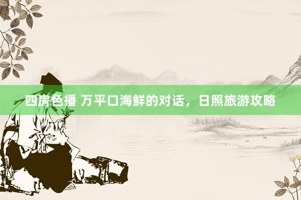 四房色播 万平口海鲜的对话，日照旅游攻略