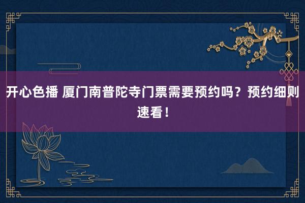 开心色播 厦门南普陀寺门票需要预约吗？预约细则速看！