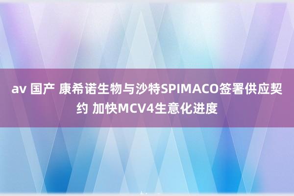 av 国产 康希诺生物与沙特SPIMACO签署供应契约 加快MCV4生意化进度