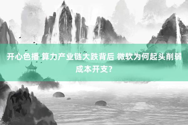 开心色播 算力产业链大跌背后 微软为何起头削弱成本开支？