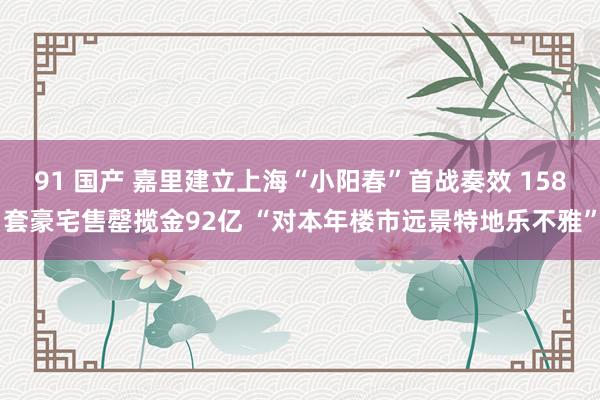 91 国产 嘉里建立上海“小阳春”首战奏效 158套豪宅售罄揽金92亿 “对本年楼市远景特地乐不雅”