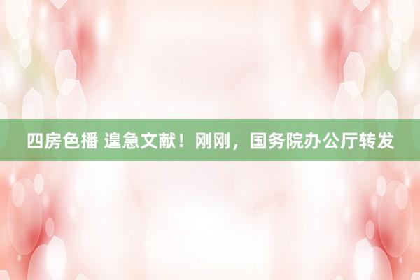 四房色播 遑急文献！刚刚，国务院办公厅转发
