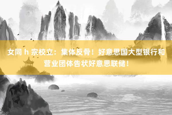 女同 h 宗校立：集体反骨！好意思国大型银行和营业团体告状好意思联储！