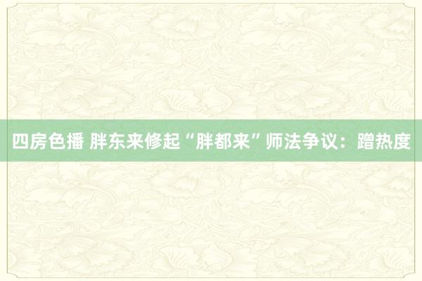 四房色播 胖东来修起“胖都来”师法争议：蹭热度
