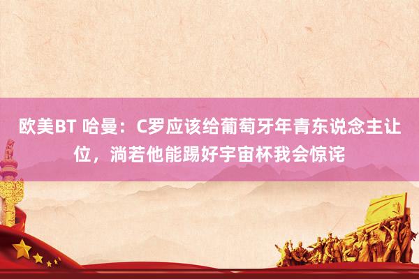 欧美BT 哈曼：C罗应该给葡萄牙年青东说念主让位，淌若他能踢好宇宙杯我会惊诧