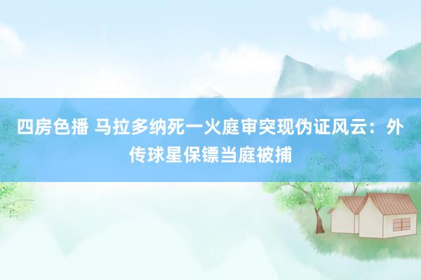 四房色播 马拉多纳死一火庭审突现伪证风云：外传球星保镖当庭被捕