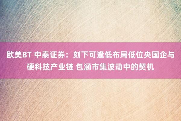 欧美BT 中泰证券：刻下可逢低布局低位央国企与硬科技产业链 包涵市集波动中的契机