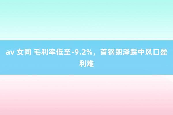 av 女同 毛利率低至-9.2%，首钢朗泽踩中风口盈利难