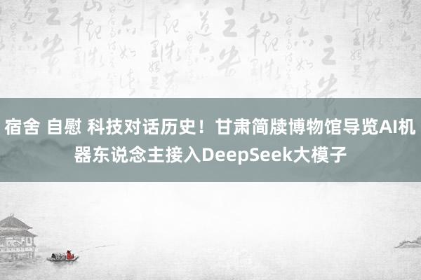 宿舍 自慰 科技对话历史！甘肃简牍博物馆导览AI机器东说念主接入DeepSeek大模子