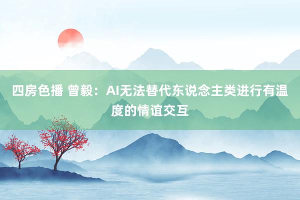 四房色播 曾毅：AI无法替代东说念主类进行有温度的情谊交互