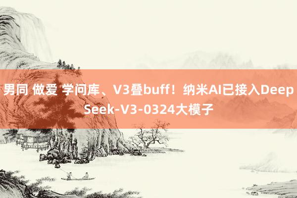 男同 做爱 学问库、V3叠buff！纳米AI已接入DeepSeek-V3-0324大模子