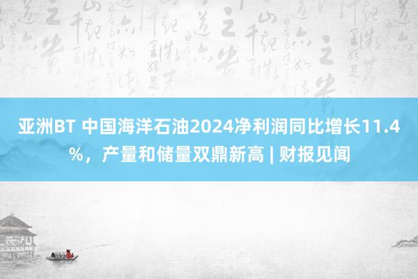亚洲BT 中国海洋石油2024净利润同比增长11.4%，产量和储量双鼎新高 | 财报见闻