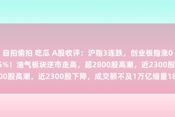 自拍偷拍 吃瓜 A股收评：沪指3连跌，创业板指涨0.36%，北证50跌2.35%！油气板块逆市走高，超2800股高潮，近2300股下降，成交额不及1万亿缩量1867亿