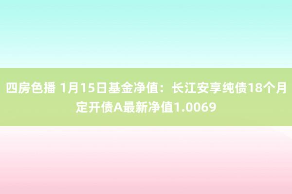 四房色播 1月15日基金净值：长江安享纯债18个月定开债A最新净值1.0069
