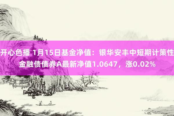 开心色播 1月15日基金净值：银华安丰中短期计策性金融债债券A最新净值1.0647，涨0.02%