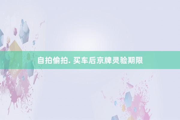 自拍偷拍. 买车后京牌灵验期限