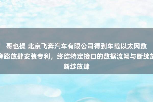 哥也操 北京飞奔汽车有限公司得到车载以太网数据旁路放肆安装专利，终结特定接口的数据流畅与断绽放肆