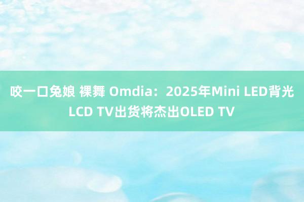 咬一口兔娘 裸舞 Omdia：2025年Mini LED背光LCD TV出货将杰出OLED TV