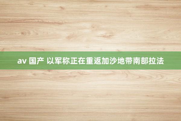 av 国产 以军称正在重返加沙地带南部拉法