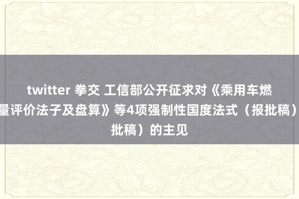 twitter 拳交 工信部公开征求对《乘用车燃料挥霍量评价法子及盘算》等4项强制性国度法式（报批稿）的主见