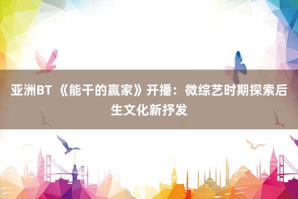 亚洲BT 《能干的赢家》开播：微综艺时期探索后生文化新抒发