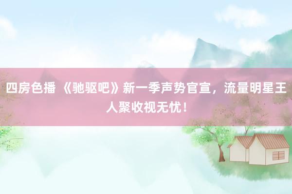 四房色播 《驰驱吧》新一季声势官宣，流量明星王人聚收视无忧！