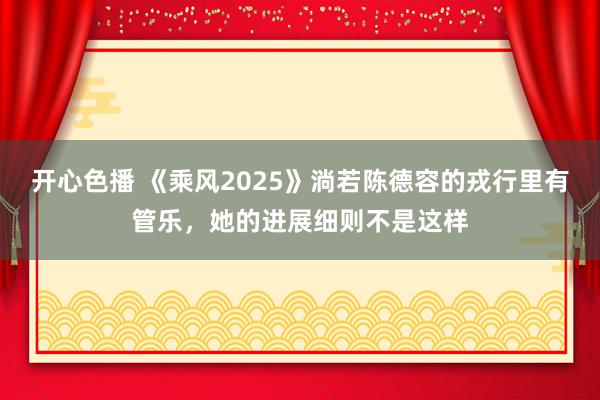 开心色播 《乘风2025》淌若陈德容的戎行里有管乐，她的进展细则不是这样