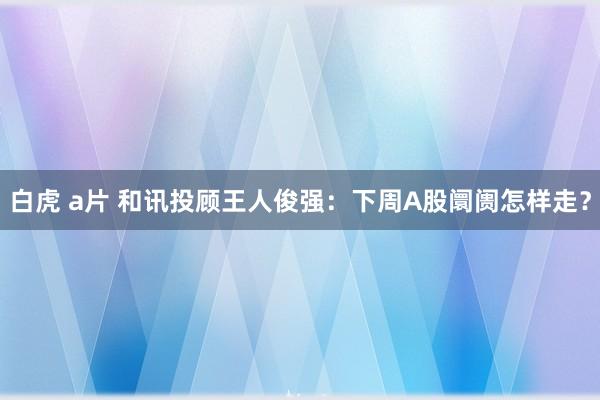 白虎 a片 和讯投顾王人俊强：下周A股阛阓怎样走？