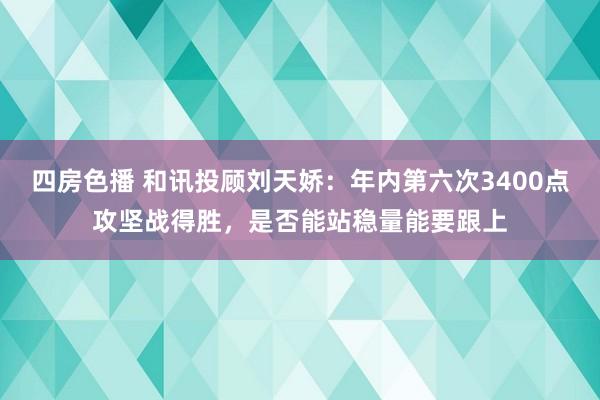 四房色播 和讯投顾刘天娇：年内第六次3400点攻坚战得胜，是否能站稳量能要跟上