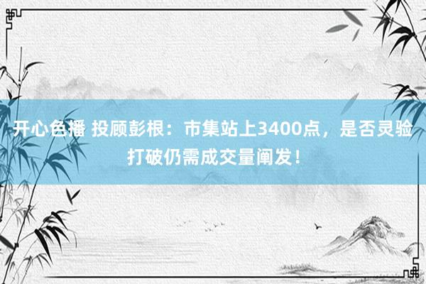 开心色播 投顾彭根：市集站上3400点，是否灵验打破仍需成交量阐发！