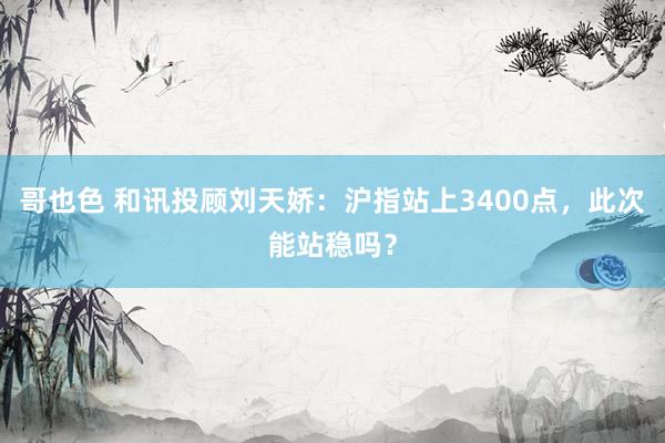 哥也色 和讯投顾刘天娇：沪指站上3400点，此次能站稳吗？