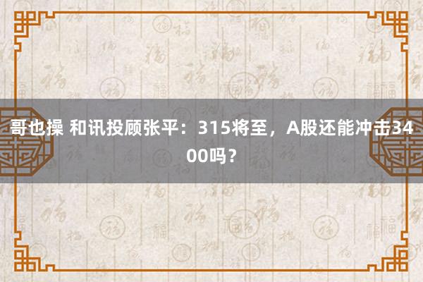 哥也操 和讯投顾张平：315将至，A股还能冲击3400吗？