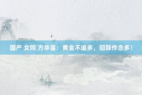 国产 女同 方华富：黄金不追多，回踩作念多！