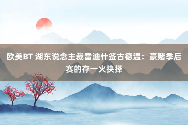 欧美BT 湖东说念主裁雷迪什签古德温：豪赌季后赛的存一火抉择