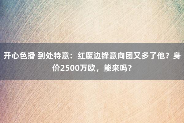 开心色播 到处特意：红魔边锋意向团又多了他？身价2500万欧，能来吗？