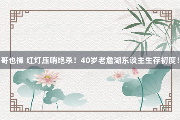 哥也操 红灯压哨绝杀！40岁老詹湖东谈主生存初度！