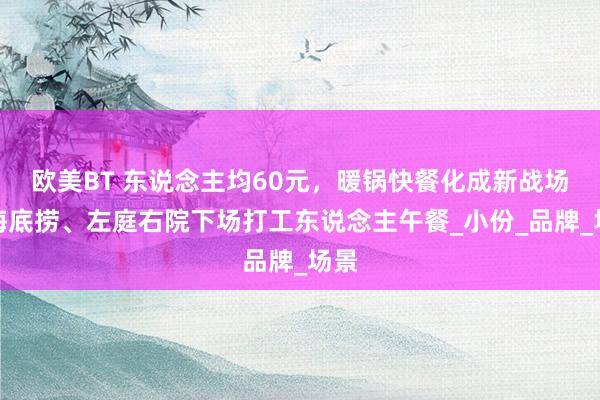 欧美BT 东说念主均60元，暖锅快餐化成新战场！海底捞、左庭右院下场打工东说念主午餐_小份_品牌_场景