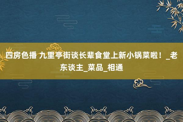 四房色播 九里亭街谈长辈食堂上新小锅菜啦！_老东谈主_菜品_相通
