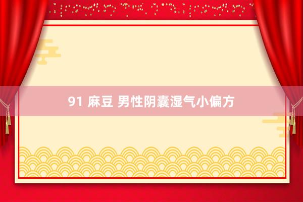 91 麻豆 男性阴囊湿气小偏方