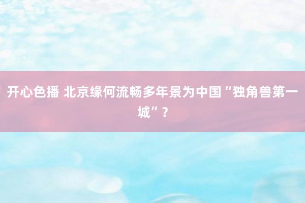 开心色播 北京缘何流畅多年景为中国“独角兽第一城”？