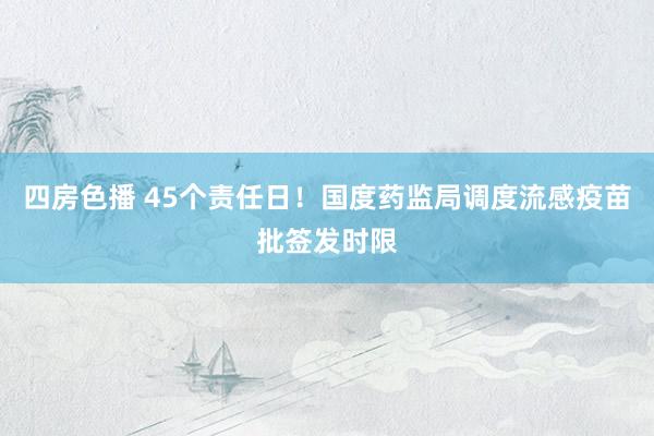四房色播 45个责任日！国度药监局调度流感疫苗批签发时限