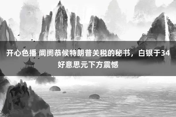 开心色播 阛阓恭候特朗普关税的秘书，白银于34好意思元下方震憾