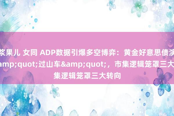 浆果儿 女同 ADP数据引爆多空博弈：黄金好意思债演出&quot;过山车&quot;，市集逻辑笼罩三大转向