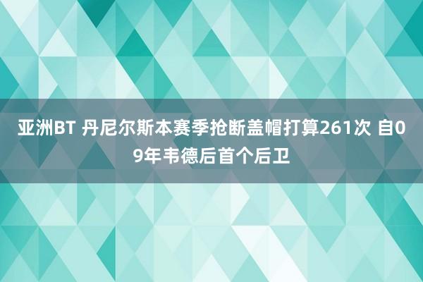 亚洲BT 丹尼尔斯本赛季抢断盖帽打算261次 自09年韦德后首个后卫
