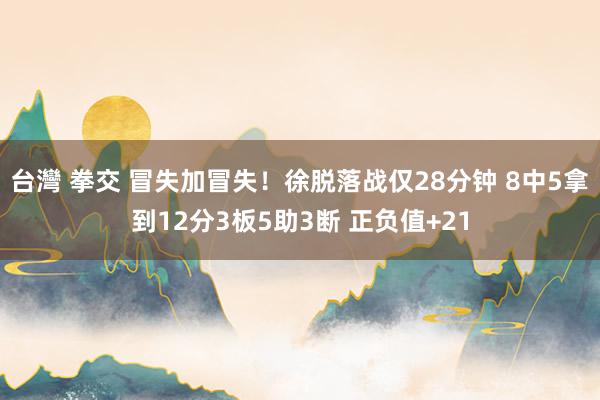 台灣 拳交 冒失加冒失！徐脱落战仅28分钟 8中5拿到12分3板5助3断 正负值+21