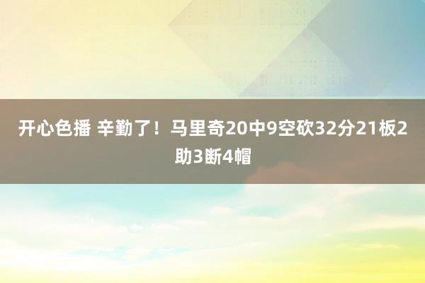 开心色播 辛勤了！马里奇20中9空砍32分21板2助3断4帽
