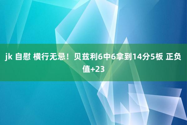 jk 自慰 横行无忌！贝兹利6中6拿到14分5板 正负值+23
