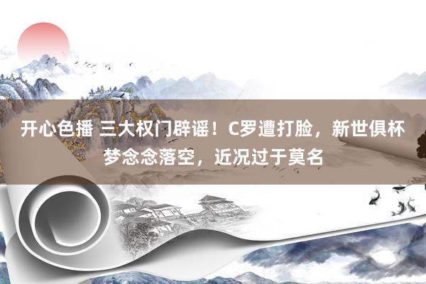 开心色播 三大权门辟谣！C罗遭打脸，新世俱杯梦念念落空，近况过于莫名