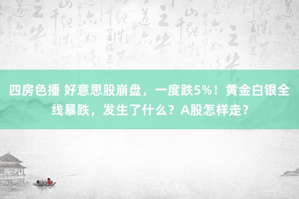 四房色播 好意思股崩盘，一度跌5%！黄金白银全线暴跌，发生了什么？A股怎样走？